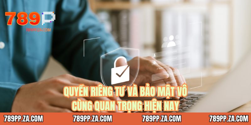 Quyền riêng tư và bảo mật vô cùng quan trọng hiện nay